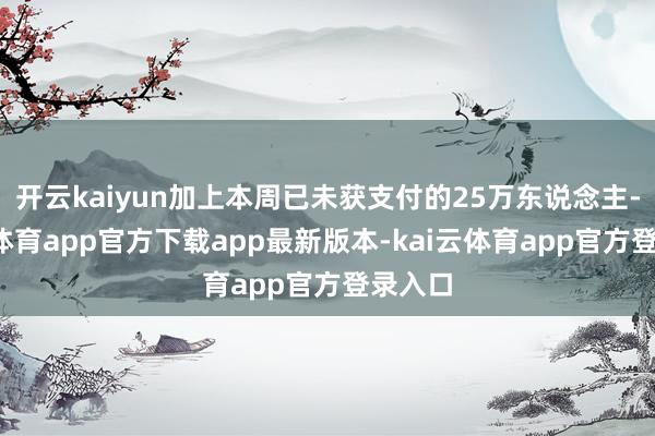 开云kaiyun加上本周已未获支付的25万东说念主-kai云体育app官方下载app最新版本-kai云体育app官方登录入口