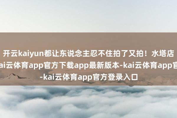 开云kaiyun都让东说念主忍不住拍了又拍！水塔店空间受限-kai云体育app官方下载app最新版本-kai云体育app官方登录入口