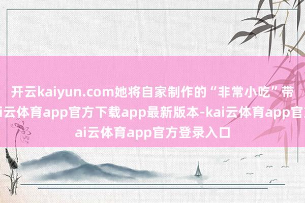 开云kaiyun.com她将自家制作的“非常小吃”带到街头-kai云体育app官方下载app最新版本-kai云体育app官方登录入口