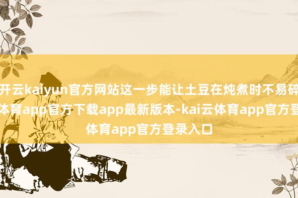 开云kaiyun官方网站这一步能让土豆在炖煮时不易碎-kai云体育app官方下载app最新版本-kai云体育app官方登录入口