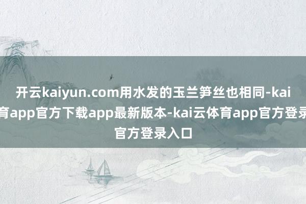 开云kaiyun.com用水发的玉兰笋丝也相同-kai云体育app官方下载app最新版本-kai云体育app官方登录入口