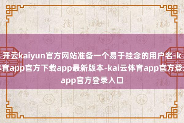 开云kaiyun官方网站准备一个易于挂念的用户名-kai云体育app官方下载app最新版本-kai云体育app官方登录入口