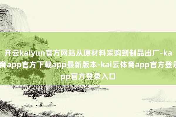 开云kaiyun官方网站从原材料采购到制品出厂-kai云体育app官方下载app最新版本-kai云体育app官方登录入口