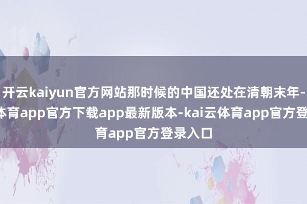 开云kaiyun官方网站那时候的中国还处在清朝末年-kai云体育app官方下载app最新版本-kai云体育app官方登录入口