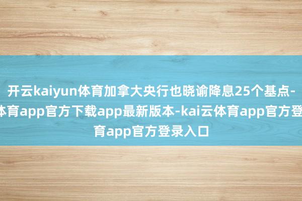 开云kaiyun体育加拿大央行也晓谕降息25个基点-kai云体育app官方下载app最新版本-kai云体育app官方登录入口