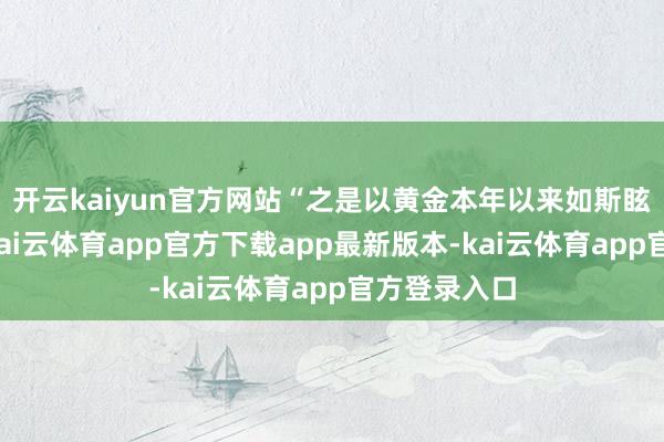 开云kaiyun官方网站“之是以黄金本年以来如斯眩惑东谈主-kai云体育app官方下载app最新版本-kai云体育app官方登录入口