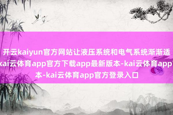 开云kaiyun官方网站让液压系统和电气系统渐渐适合职责现象-kai云体育app官方下载app最新版本-kai云体育app官方登录入口
