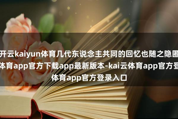 开云kaiyun体育几代东说念主共同的回忆也随之隐匿-kai云体育app官方下载app最新版本-kai云体育app官方登录入口
