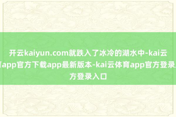 开云kaiyun.com就跌入了冰冷的湖水中-kai云体育app官方下载app最新版本-kai云体育app官方登录入口