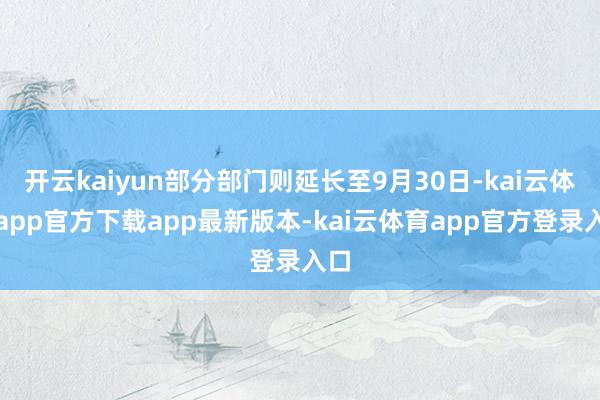 开云kaiyun部分部门则延长至9月30日-kai云体育app官方下载app最新版本-kai云体育app官方登录入口