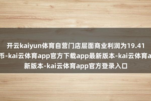 开云kaiyun体育自营门店层面商业利润为19.41亿元东说念主民币-kai云体育app官方下载app最新版本-kai云体育app官方登录入口