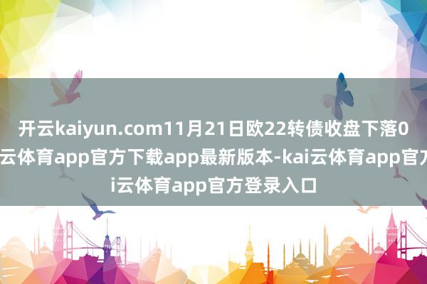 开云kaiyun.com11月21日欧22转债收盘下落0.94%-kai云体育app官方下载app最新版本-kai云体育app官方登录入口
