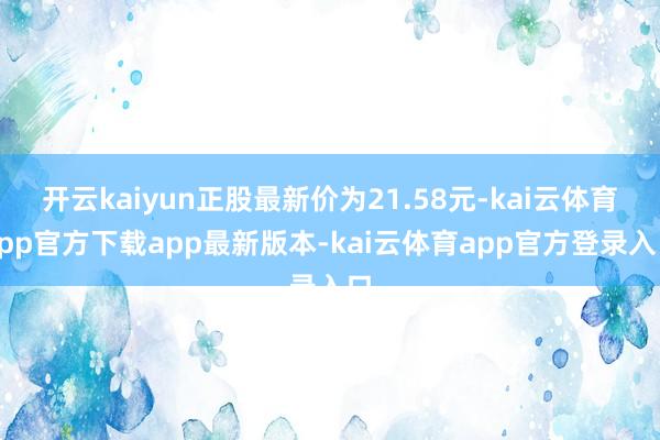 开云kaiyun正股最新价为21.58元-kai云体育app官方下载app最新版本-kai云体育app官方登录入口