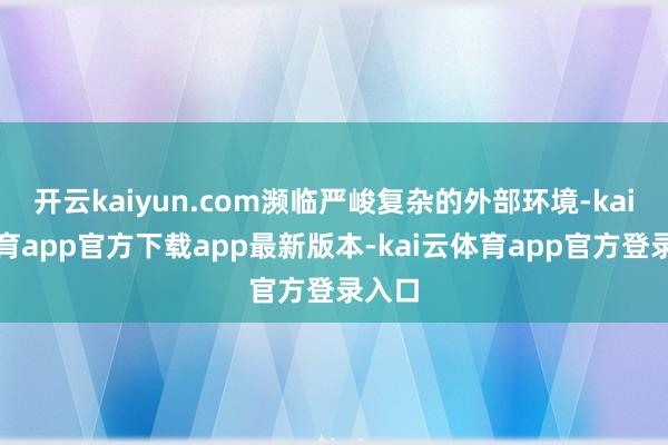 开云kaiyun.com濒临严峻复杂的外部环境-kai云体育app官方下载app最新版本-kai云体育app官方登录入口