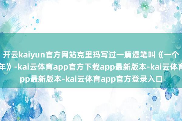 开云kaiyun官方网站克里玛写过一篇漫笔叫《一个如斯不同寻常的童年》-kai云体育app官方下载app最新版本-kai云体育app官方登录入口